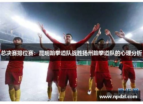 总决赛排位赛：昆明跆拳道队战胜扬州跆拳道队的心理分析